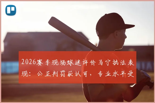 2026赛季现场球迷评价马宁执法表现：公正判罚获认可，专业水平受称赞