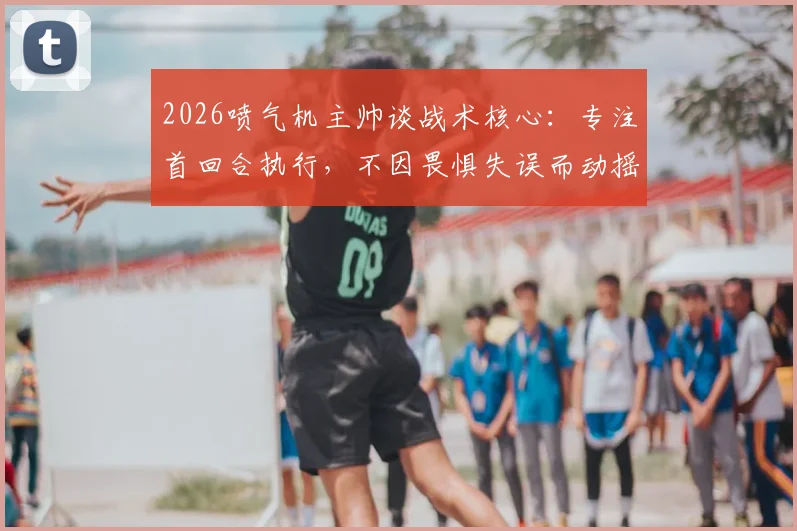 2026喷气机主帅谈战术核心：专注首回合执行，不因畏惧失误而动摇既定打法