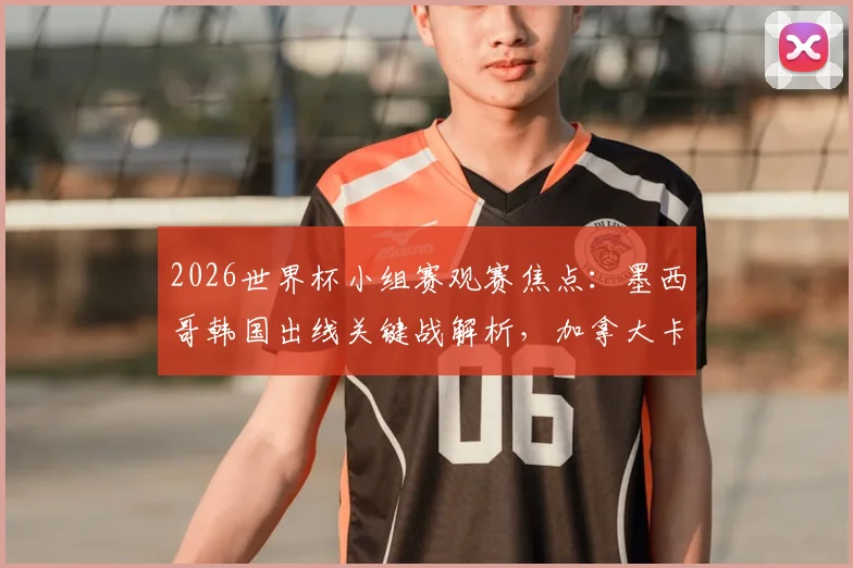 2026世界杯小组赛观赛焦点：墨西哥韩国出线关键战解析，加拿大卡塔尔能否突破历史首胜
