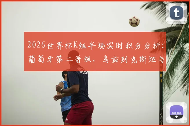 2026世界杯K组半场实时积分分析：葡萄牙第二晋级，乌兹别克斯坦与民主刚果遗憾出局原因解读
