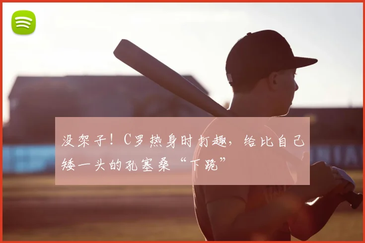 没架子！C罗热身时打趣，给比自己矮一头的孔塞桑“下跪”