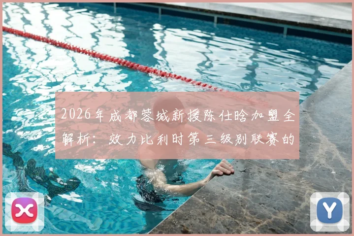 2026年成都蓉城新援陈仕晗加盟全解析：效力比利时第三级别联赛的中国留洋前锋实力如何？