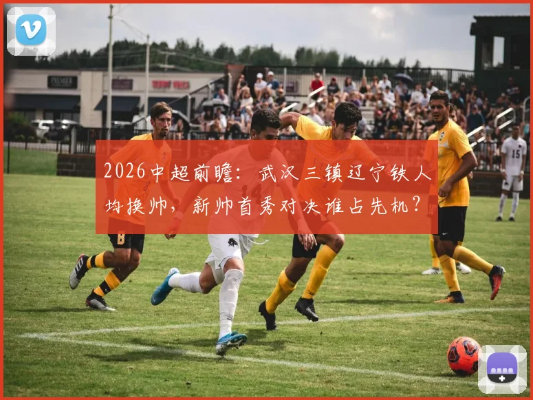 2026中超前瞻：武汉三镇辽宁铁人均换帅，新帅首秀对决谁占先机？附历史战绩与球队走势深度解读