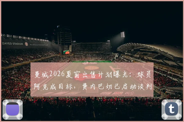 曼城2026夏窗出售计划曝光：球员阿克成目标，费内巴切已启动谈判，转会费与瓜帅用人策略成焦点