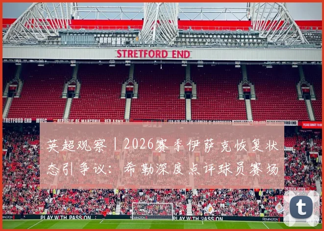 英超观察｜2026赛季伊萨克恢复状态引争议：希勒深度点评球员赛场融入问题分析
