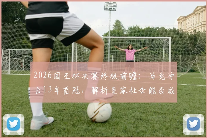 2026国王杯决赛终极前瞻:马竞冲击13年首冠,解析皇家社会能否成为黑马阻击者