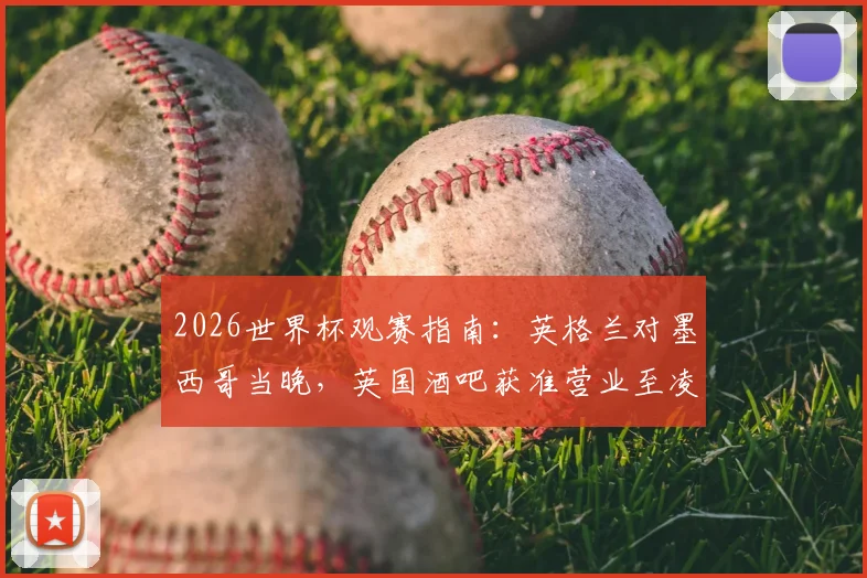 2026世界杯观赛指南：英格兰对墨西哥当晚，英国酒吧获准营业至凌晨五点，球迷狂欢全攻略