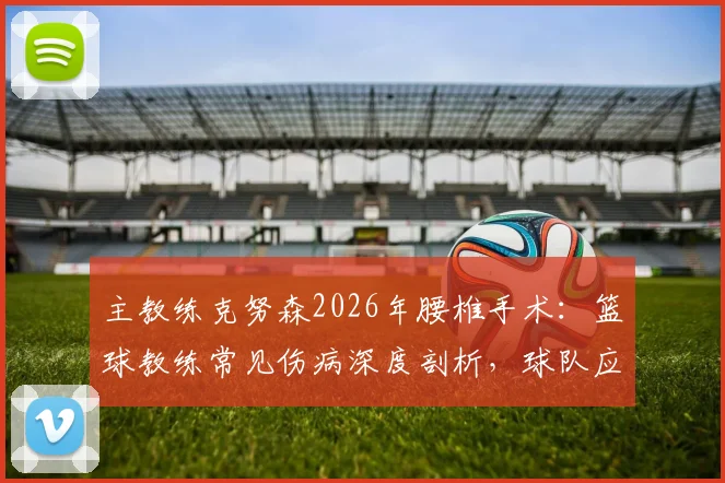 主教练克努森2026年腰椎手术：篮球教练常见伤病深度剖析，球队应急管理与康复指南