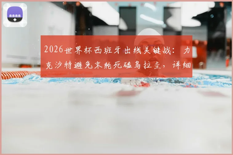 2026世界杯西班牙出线关键战：力克沙特避免末轮死磕乌拉圭，详细分析小组赛形势与策略