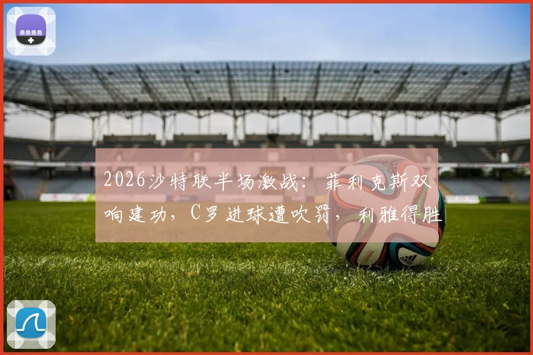 2026沙特联半场激战：菲利克斯双响建功，C罗进球遭吹罚，利雅得胜利2-1力克卡利杰