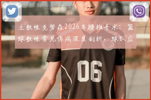 主教练克努森2026年腰椎手术：篮球教练常见伤病深度剖析，球队应急管理与康复指南