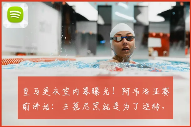 皇马更衣室内幕曝光！阿韦洛亚赛前讲话：去慕尼黑就是为了逆转，没这信念的别上车