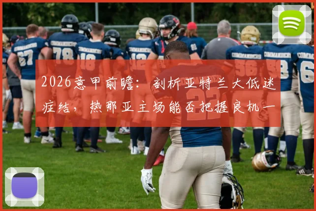2026意甲前瞻：剖析亚特兰大低迷症结，热那亚主场能否把握良机一雪前耻？