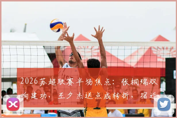 2026苏超联赛半场焦点：张桐瑞双响建功，王夕杰送点成转折，宿迁队2-0领先南京队
