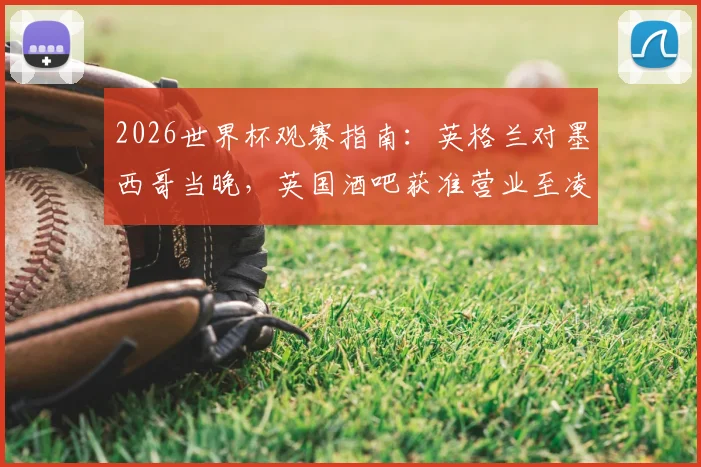 2026世界杯观赛指南：英格兰对墨西哥当晚，英国酒吧获准营业至凌晨五点，球迷狂欢全攻略