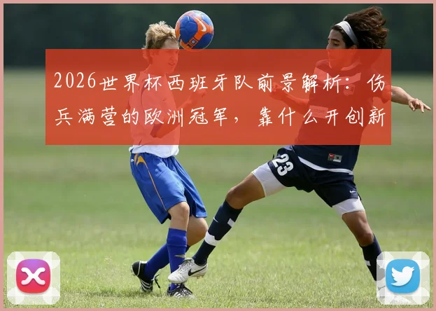 2026世界杯西班牙队前景解析：伤兵满营的欧洲冠军，靠什么开创新王朝？