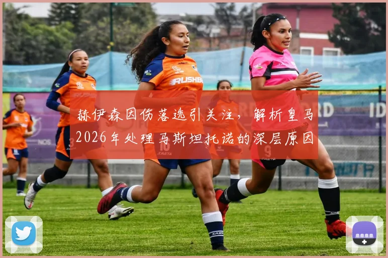 赫伊森因伤落选引关注，解析皇马2026年处理马斯坦托诺的深层原因与潜在下家