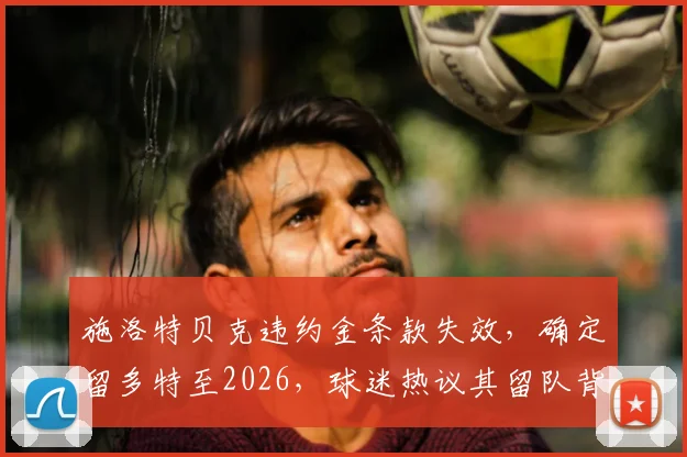 施洛特贝克违约金条款失效，确定留多特至2026，球迷热议其留队背后原因