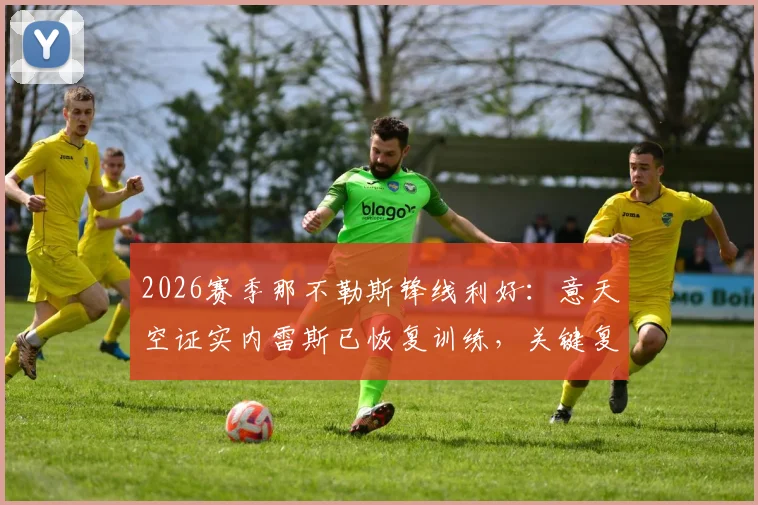 2026赛季那不勒斯锋线利好：意天空证实内雷斯已恢复训练，关键复出时间线解读