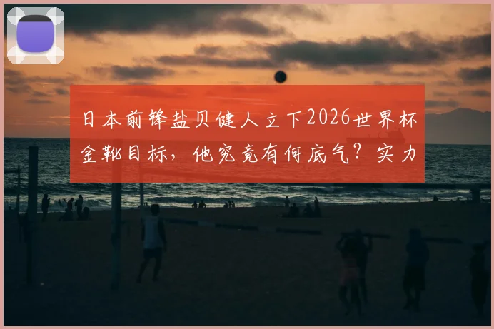 日本前锋盐贝健人立下2026世界杯金靴目标，他究竟有何底气？实力与数据分析全解读