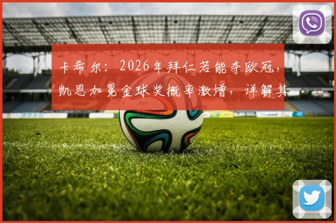 卡希尔:2026年拜仁若能夺欧冠,凯恩加冕金球奖概率激增,详解其含金量与评选风向