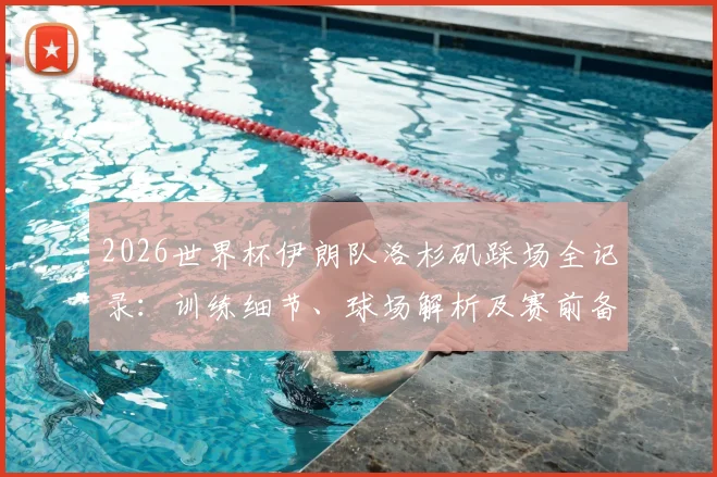 2026世界杯伊朗队洛杉矶踩场全记录：训练细节、球场解析及赛前备战深度观察