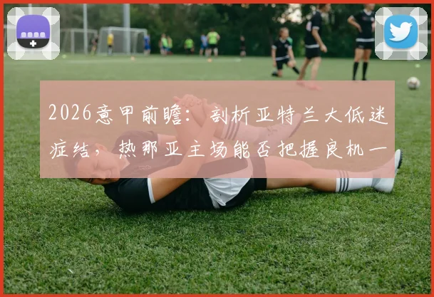 2026意甲前瞻：剖析亚特兰大低迷症结，热那亚主场能否把握良机一雪前耻？