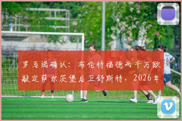 罗马诺确认：布伦特福德两千万欧敲定萨尔茨堡后卫舒斯特，2026年后防关键补强分析