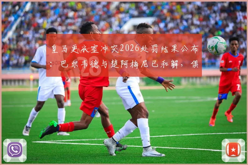 皇马更衣室冲突2026处罚结果公布:巴尔韦德与楚阿梅尼已和解,俱乐部严格按规处理细节解读