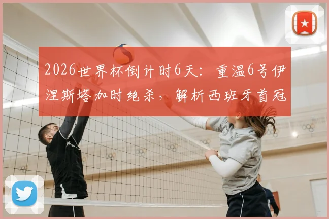 2026世界杯倒计时6天：重温6号伊涅斯塔加时绝杀，解析西班牙首冠历程与未来展望