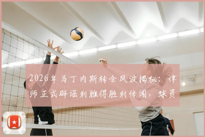 2026年马丁内斯转会风波揭秘：律师正式辟谣利雅得胜利传闻，球员未来计划全解析