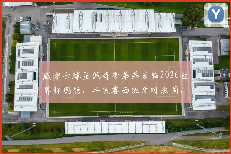 威尔士球星佩奇带弟弟亲临2026世界杯现场，半决赛西班牙对法国，飞翼新星观战引关注