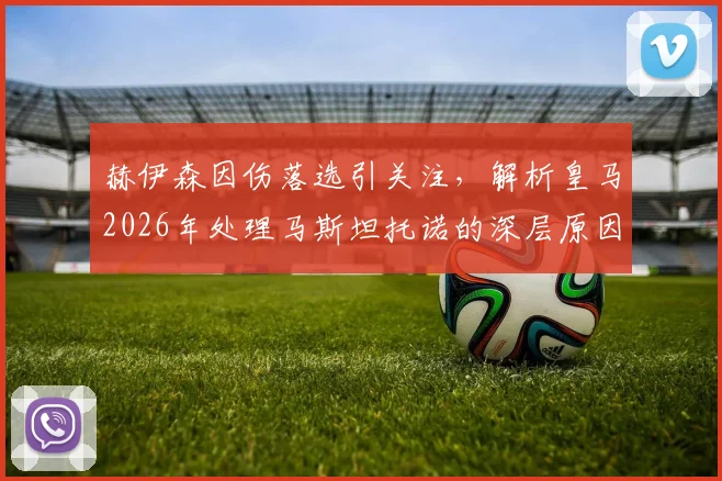 赫伊森因伤落选引关注，解析皇马2026年处理马斯坦托诺的深层原因与潜在下家