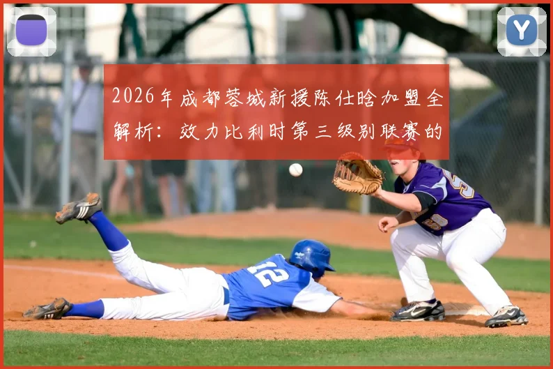 2026年成都蓉城新援陈仕晗加盟全解析：效力比利时第三级别联赛的中国留洋前锋实力如何？