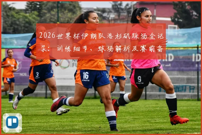 2026世界杯伊朗队洛杉矶踩场全记录：训练细节、球场解析及赛前备战深度观察