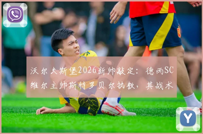 沃尔夫斯堡2026新帅敲定：德丙SC维尔主帅斯特罗贝尔执教，其战术风格与执教水平解析，为何选择德丙教练？