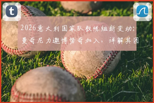 2026意大利国家队教练组新变动：曼奇尼力邀博努奇加入，详解其团队角色与未来规划