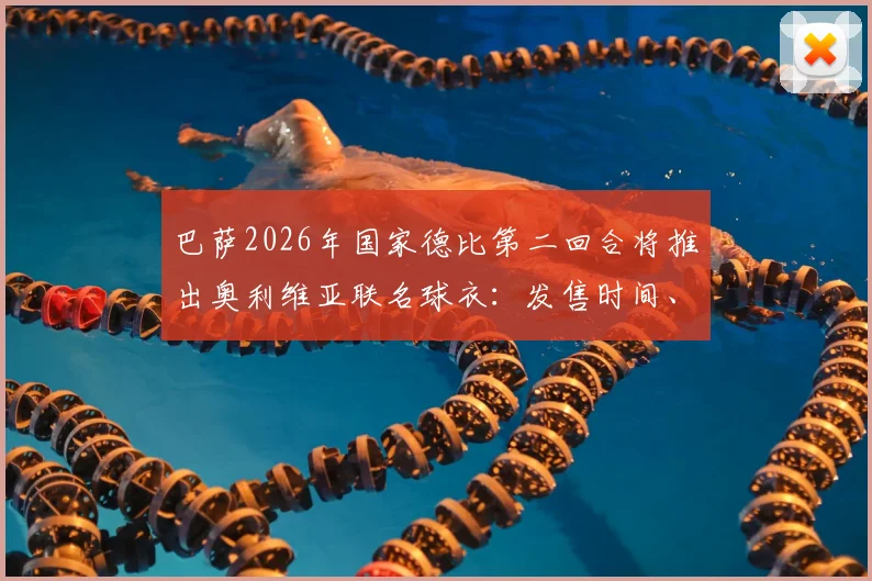 巴萨2026年国家德比第二回合将推出奥利维亚联名球衣：发售时间、设计亮点与购买攻略全解析