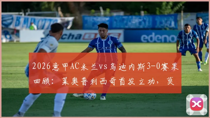 2026意甲AC米兰vs乌迪内斯3-0赛果回顾：莱奥普利西奇首发立功，莫德里奇替补出战细节解析