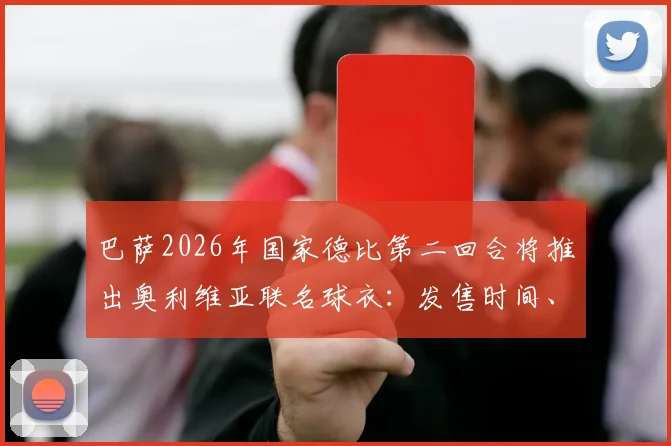 巴萨2026年国家德比第二回合将推出奥利维亚联名球衣：发售时间、设计亮点与购买攻略全解析