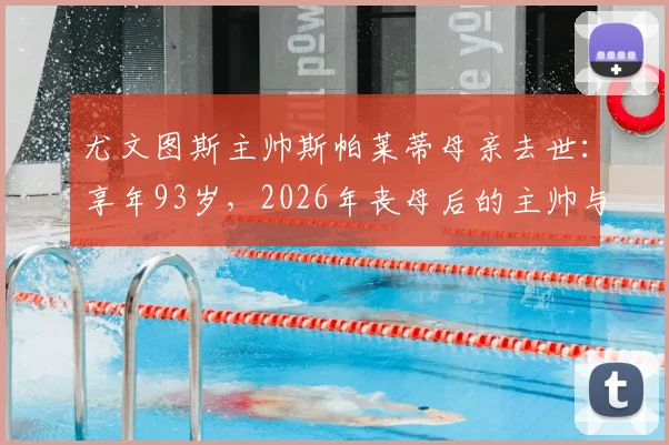 尤文图斯主帅斯帕莱蒂母亲去世：享年93岁，2026年丧母后的主帅与球队前景浅析