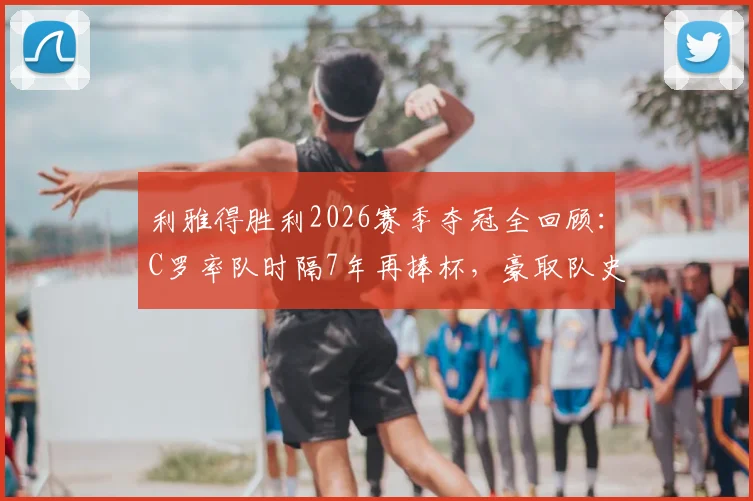 利雅得胜利2026赛季夺冠全回顾：C罗率队时隔7年再捧杯，豪取队史第11座沙超冠军