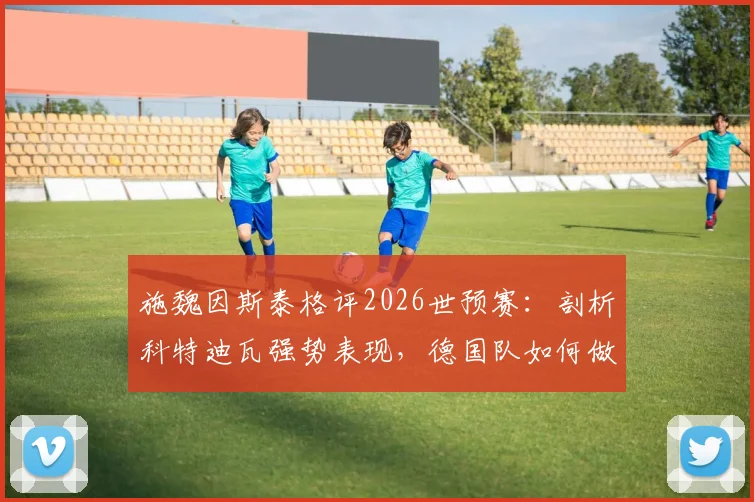 施魏因斯泰格评2026世预赛:剖析科特迪瓦强势表现,德国队如何做到攻守平衡