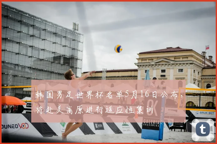 韩国男足世界杯名单5月16日公布,将赴美高原进行适应性集训
