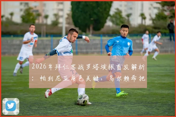 2026年拜仁客战罗塔埃根首发解析：帕利尼亚角色关键，乌尔赖希把关，附全场战术看点与球员表现点评