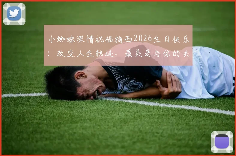 小蜘蛛深情祝福梅西2026生日快乐：改变人生轨迹，最美是与你的共同经历