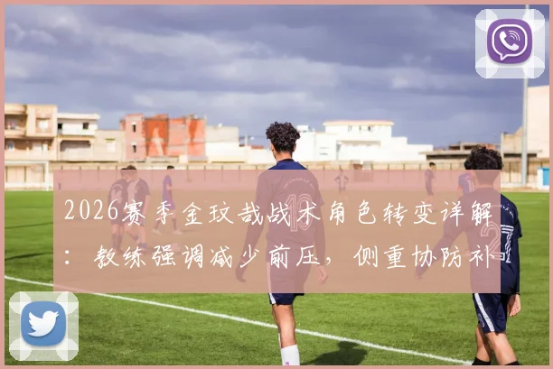 2026赛季金玟哉战术角色转变详解：教练强调减少前压，侧重协防补位的深层原因与实战影响