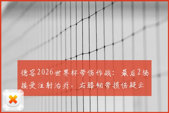 德容2026世界杯带伤作战：最后2场接受注射治疗，右膝韧带损伤疑云与球员健康风险深度剖析