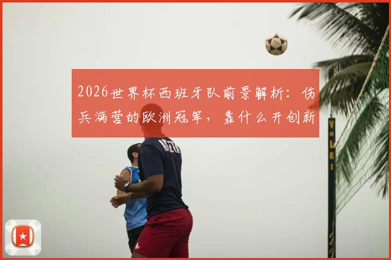 2026世界杯西班牙队前景解析：伤兵满营的欧洲冠军，靠什么开创新王朝？