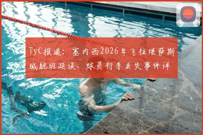 TyC报道:塞内西2026年飞往堪萨斯城航班延误,球员行李丢失事件详情与后续处理指南
